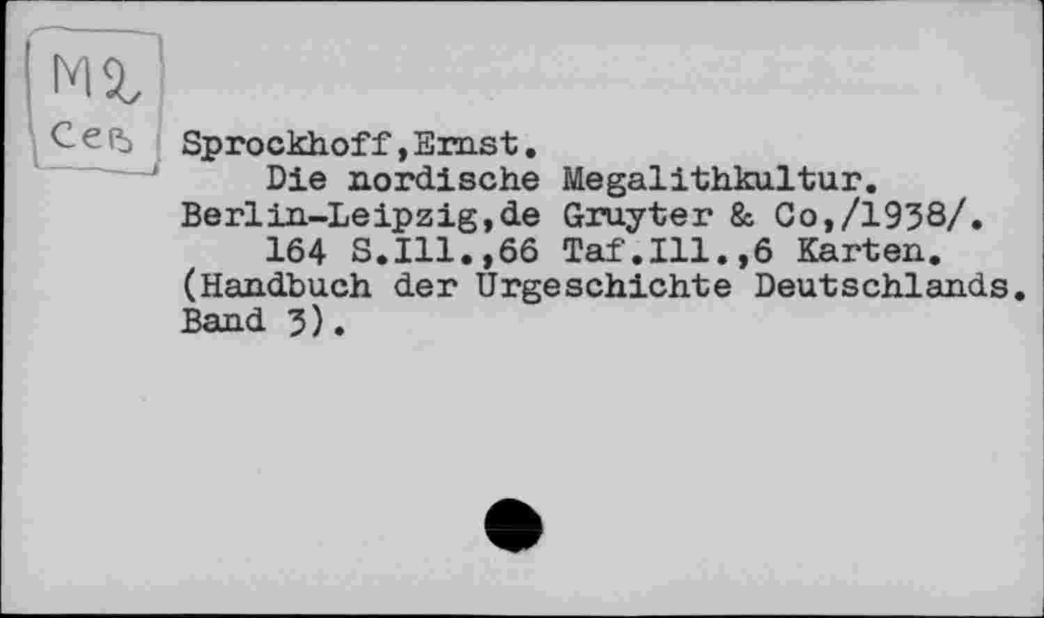 ﻿Sprockhof f, Ernst.
Die nordische Megalithkultur. Berlin-Leipzig,de Gruyter 8c Co,/1930/.
164 S.Ill.,66 Taf.111.,6 Karten. (Handbuch der Urgeschichte Deutschlands. Band 5).